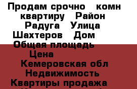 Продам срочно 2 комн. квартиру › Район ­ Радуга › Улица ­ Шахтеров › Дом ­ 90 › Общая площадь ­ 57 › Цена ­ 2 850 000 - Кемеровская обл. Недвижимость » Квартиры продажа   . Кемеровская обл.